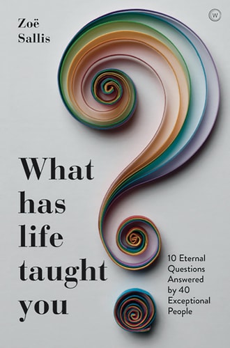 What Has Life Taught You?: 10 Eternal Questions Answered by 40 Exceptional People by Zoe Sallis