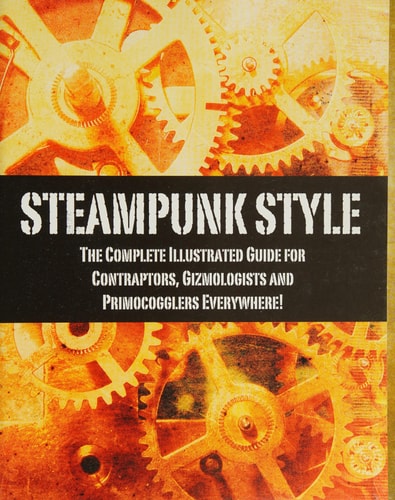 Steampunk Style: The Complete Illustrated guide for Contraptors, Gizmologists, and Primocogglers Everywhere! by Titan Books