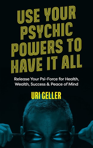 Use Your Psychic Powers to Have It All Release Your Psi-Force for Health, Wealth, Success & Peace of Mind by Uri Geller