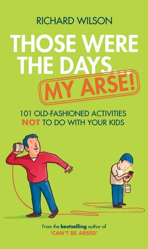 Those Were the Days ! My Arse!: 101 Old Fashioned Activities NOT to Do With Your Kids by Richard Wilson