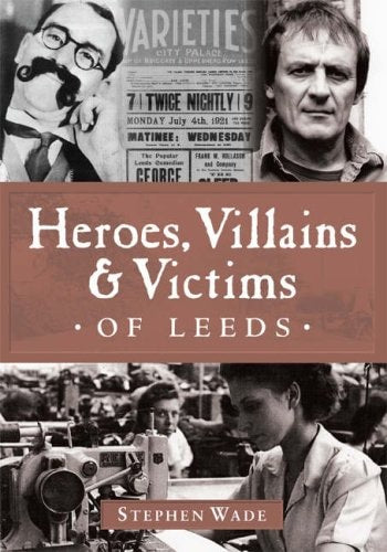 Heroes, Villains and Victims of Leeds by Stephen Wade