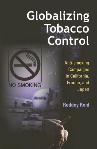 Globalizing Tobacco Control: Anti-smoking Campaigns in California, France, and Japan (Tracking Globalization) by Roddey Reid