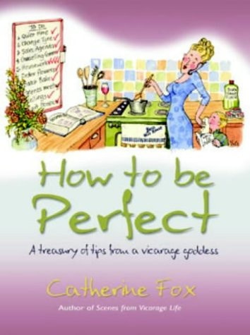 How to Be Perfect A Treasury of Tips from a Vicarage Goddess by Catherine Fox