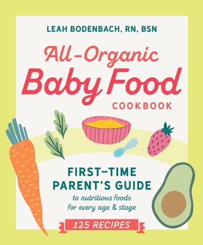 All-Organic Baby Food Cookbook: First Time Parent's Guide to Nutritious Foods for Every Age and Stage by Leah Bodenbach RN BSN