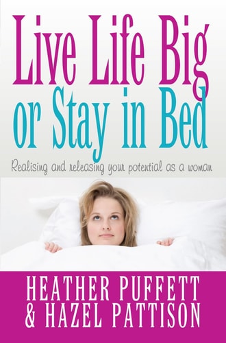 Live Life Big, or Stay in Bed: Realising and releasing your potential as a woman by Heather Puffett, Hazel Pattison