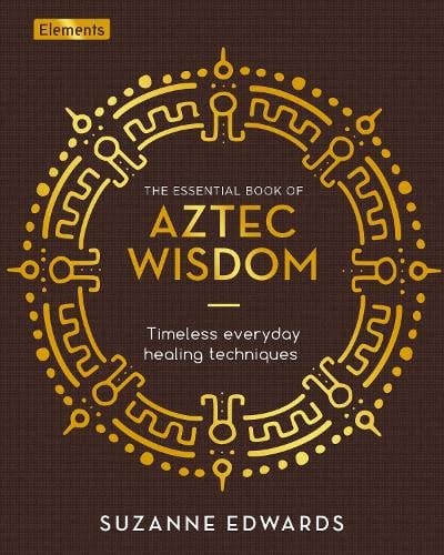 The Essential Book of Aztec Wisdom Timeless Everyday Healing Techniques by Suzanne Edwards