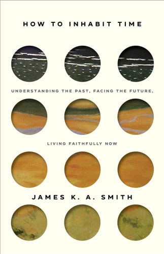 How to Inhabit Time ITPE - Understanding the Past, Facing the Future, Living Faithfully Now by James K.A. Smith