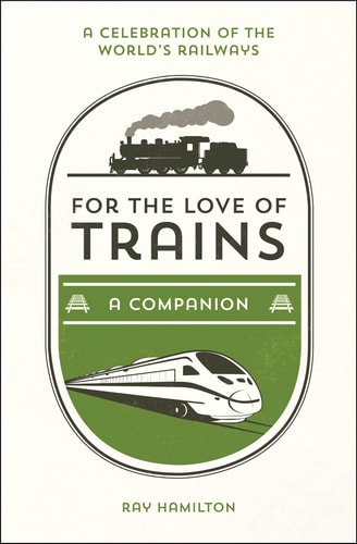 For the Love of Trains: A Celebration of the World's Railways by Ray Hamilton