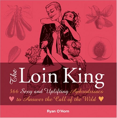 The Loin King 366 sexy and uplifting aphrodisiacs to answer the call of the wild by Ryan O'Horn