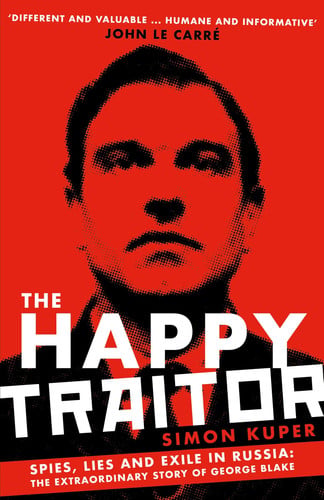 The happy traitor: spies, lies and exile in Russia: the extraordinary story of George Blake by Kuper, Simon