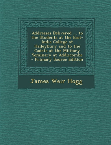 Addresses Delivered ... to the Students at the East-India College at Haileybury and to the Cadets at the Military Seminary at Addiscombe - Primary Sou by James Weir Hogg