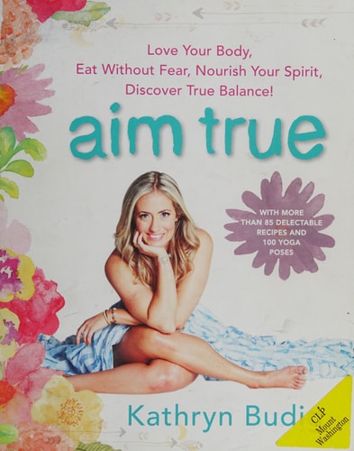 Aim True: Love Your Body, Eat Without Fear, Nourish Your Spirit, Discover True Balance! by Kathryn Budig