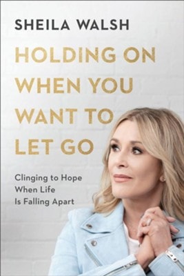 Holding On When You Want to Let Go: Clinging to Hope When Life Is Falling Apart by Sheila Walsh