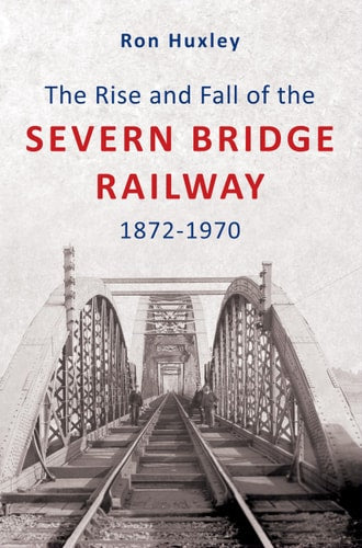 The Rise and Fall of the Severn Bridge Railway 1872-1970 by Ron Huxley