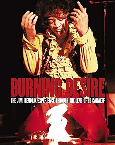 Burning Desire The Jimi Hendrix Experience Through the Lens of Ed Caraeff by Ed Caraeff