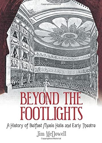 Beyond the Footlights: A History of Belfast Music Halls and Early Theatre by Jim Mcdowell