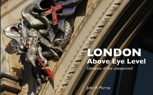 London Above Eye Level: Glimpses of the Unexpected by John R. Murray