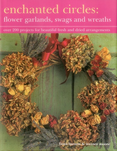 Enchanted Circles: Flower Garlands, Swags and Wreaths Over 200 Projects For Beautiful Fresh And Dried Arrangements by Fiona Barnett, Terence Moore