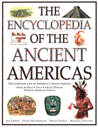 The Encyclopedia of The Ancient Americas: The Everyday Life Of America's Native Peoples: Aztec & Maya, Inca, Arctic Peoples, Native American Indian by Jen Green, Fiona Macdonald, Philip Steele, Michael Stotter