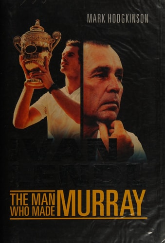 Ivan Lendl- The Man Who Made Murray by Mark Hodgkinson