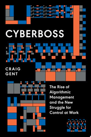 Cyberboss: the rise of algorithmic management and the new struggle for control at work by Gent, Craig