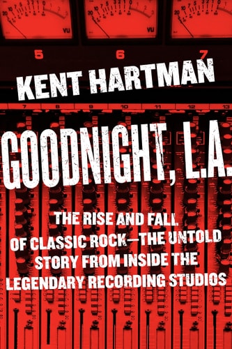 Goodnight, L.A. The Rise and Fall of Classic Rock--The Untold Story from inside the Legendary Recording Studios by Kent Hartman