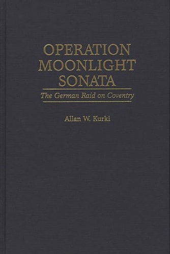 Operation Moonlight Sonata: The German Raid on Coventry (Praeger Series in Political) by Allan Kurki