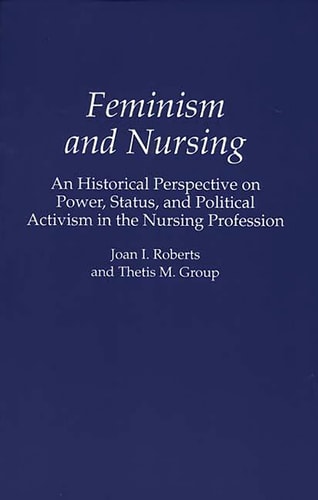 Feminism and Nursing: An Historical Perspective on Power, Status, and Political Activism in the Nursing Profession by Thetis M. Group, Joan Roberts
