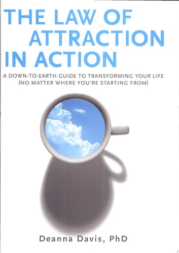The Law of Attraction in Action: A Down-to-Earth Guide to Transforming Your Life (No Matter Where You're Starting From) by Deanna Davis Ph.D.