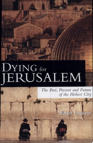 Dying for Jerusalem The Past, Present and Future of the Holiest City by Walter Laqueur