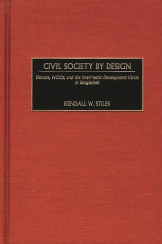 Civil Society by Design: Donors, NGOs, and the Intermestic Development Circle in Bangladesh by Kendall Stiles, Kendall W. Stiles
