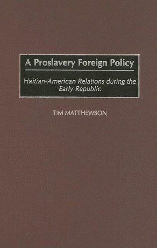 A Proslavery Foreign Policy: Haitian-American Relations during the Early Republic by Tim Matthewson
