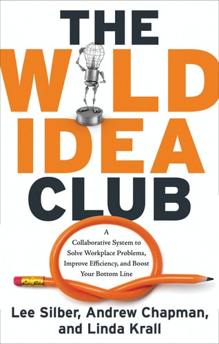 The Wild Idea Club: A Collaborative System to Solve Workplace Problems, Improve Efficiency, and Boost Your Bottom Line by Lee Silber, Andrew Chapman, Linda Krall