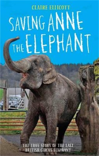 Saving Anne the Elephant: The True Story of the Last British Circus Elephant by Claire Ellicott