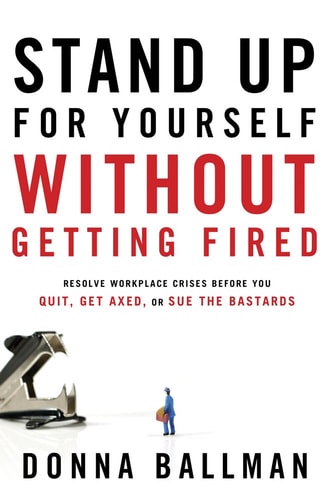 Stand Up For Yourself Without Getting Fired: Resolve Workplace Crises Before You Quit, Get Axed or Sue the Bastards by Donna Ballman