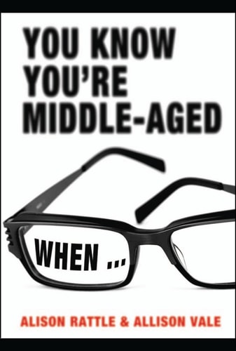 You Know You're Middle-Aged When--. Alison Rattle and Allison Vale by Alison; Rattle Rattle