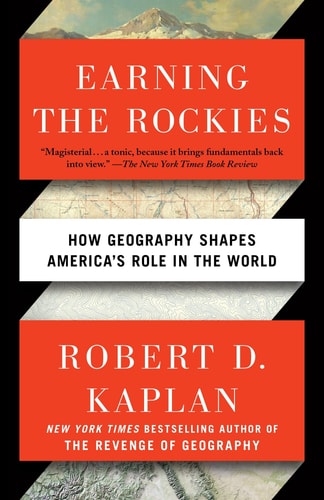 Earning the Rockies How Geography Shapes America's Role in the World by Robert D. Kaplan