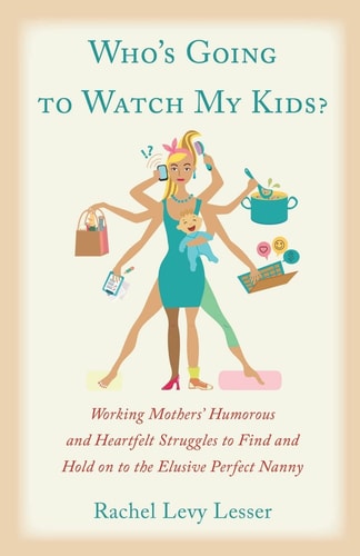 Who's Going to Watch My Kids?: Working Mothers' Humorous and Heartfelt Struggles to Find and Hold on to the Elusive Perfect Nanny by Rachel Levy Lesser