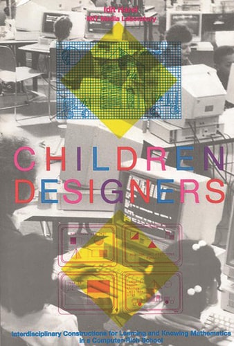 Children Designers Interdisciplinary Constructions for Learning and Knowing Mathematics in a Computer-Rich School by Idit Harel