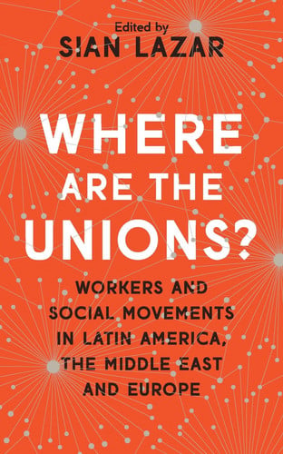 Where Are The Unions? Workers and Social Movements in Latin America, the Middle East and Europe by Doctor Sian Lazar