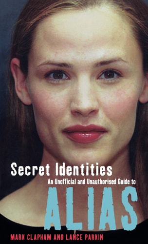 Secret Identities - an Unofficial and Unauthorised Guide to Alias by Mark Clapham, Lance Parkin