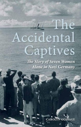 The Accidental Captives: The Story of Seven Women Alone in Nazi Germany by Carolyn Gossage