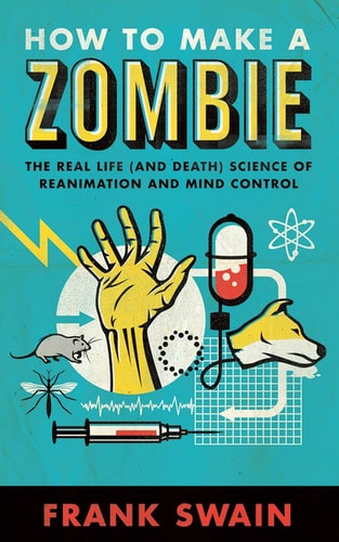 How to Make a Zombie: The Real Life (and Death) Science of Reanimation and Mind Control by Frank Swain