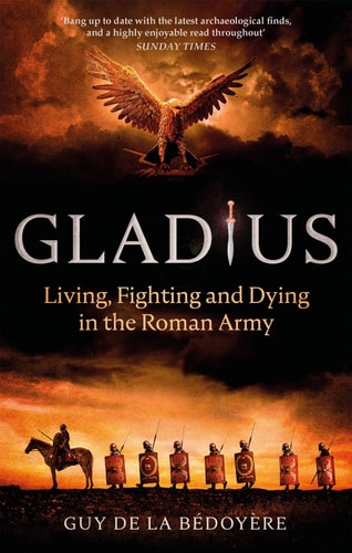 Gladius Living, Fighting and Dying in the Roman Army by Guy de La Bédoyère