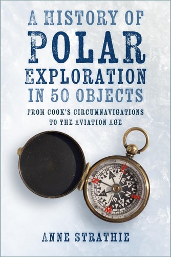 A History of Polar Exploration in 50 Objects: From Cook's Circumnavigations to the Aviation Age by Anne Strathie