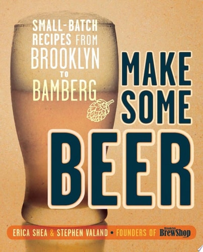 Make Some Beer Small-Batch Recipes from Brooklyn to Bamberg by Erica Shea, Stephen Valand