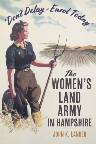 Don't Delay - Enrol Today' The Women's Land Army in Hampshire by John K. Lander