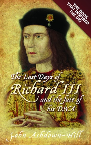 The Last Days of Richard III and the fate of his DNA by John Ashdown-hill