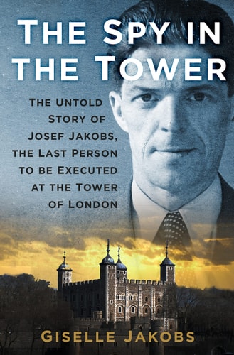 The Spy in the Tower The Untold Story of Joseph Jakobs, the Last Person to Be Executed in the Tower of London by Giselle Jakobs