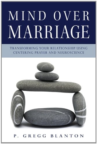 Mind over Marriage: Transforming Your Relationship Using Centering Prayer and Neuroscience by P. Gregg Blanton